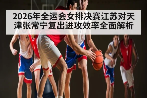 2026年全运会女排决赛江苏对天津张常宁复出进攻效率全面解析（kaiyun）