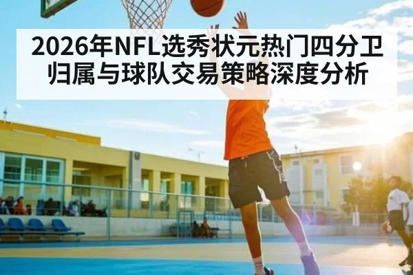 2026年NFL选秀状元热门四分卫归属与球队交易策略深度分析（kaiyun）