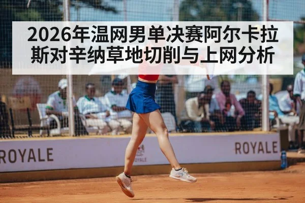 2026年温网男单决赛阿尔卡拉斯对辛纳草地切削与上网分析（kaiyun）